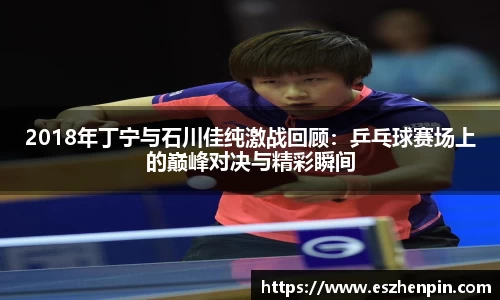 2018年丁宁与石川佳纯激战回顾:乒乓球赛场上的巅峰对决与精彩瞬间