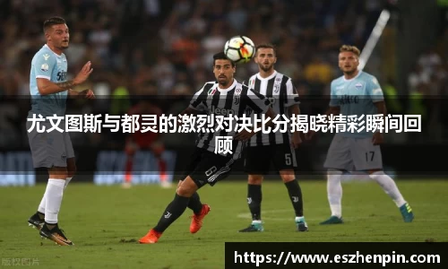 尤文图斯与都灵的激烈对决比分揭晓精彩瞬间回顾