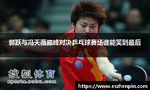 郭跃与冯天薇巅峰对决乒乓球赛场谁能笑到最后