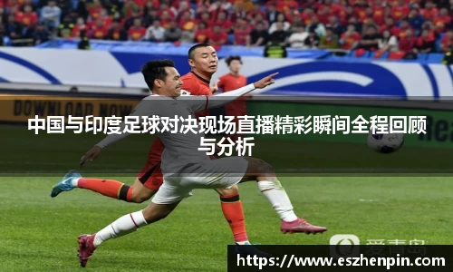 中国与印度足球对决现场直播精彩瞬间全程回顾与分析