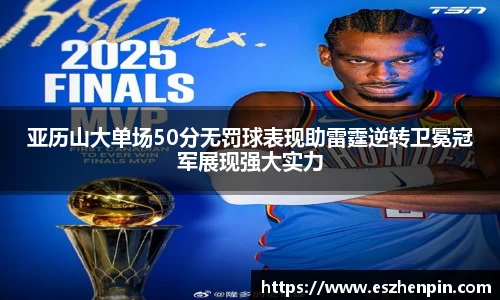 亚历山大单场50分无罚球表现助雷霆逆转卫冕冠军展现强大实力