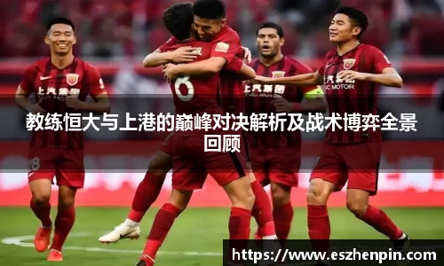 教练恒大与上港的巅峰对决解析及战术博弈全景回顾