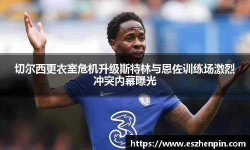 切尔西更衣室危机升级斯特林与恩佐训练场激烈冲突内幕曝光