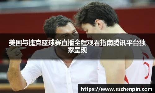 美国与捷克篮球赛直播全程观看指南腾讯平台独家呈现