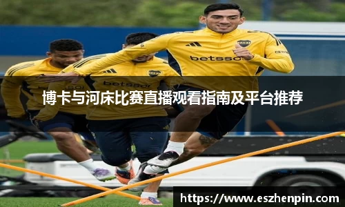 博卡与河床比赛直播观看指南及平台推荐