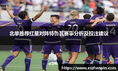 北单推荐红星对阵特鲁瓦赛事分析及投注建议