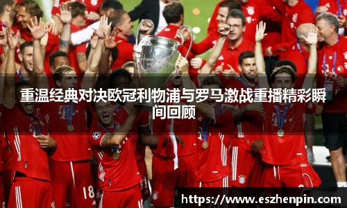 重温经典对决欧冠利物浦与罗马激战重播精彩瞬间回顾