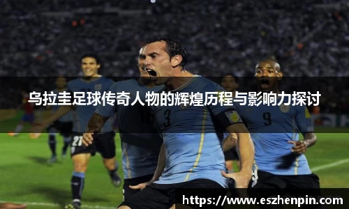 乌拉圭足球传奇人物的辉煌历程与影响力探讨