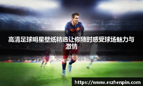 高清足球明星壁纸精选让你随时感受球场魅力与激情